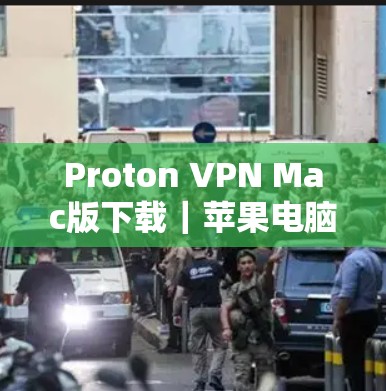 Proton VPN Mac版下载｜苹果电脑使用教程