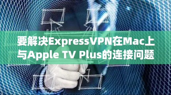 要解决ExpressVPN在Mac上与Apple TV Plus的连接问题，按照以下步骤进行操作