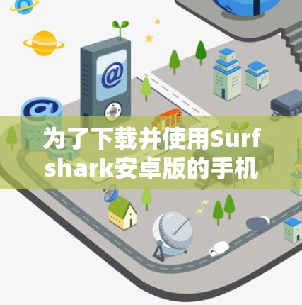 为了下载并使用Surfshark安卓版的手机端应用，您可以按照以下步骤进行