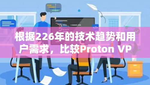 根据226年的技术趋势和用户需求，比较Proton VPN和NordVPN的优缺点