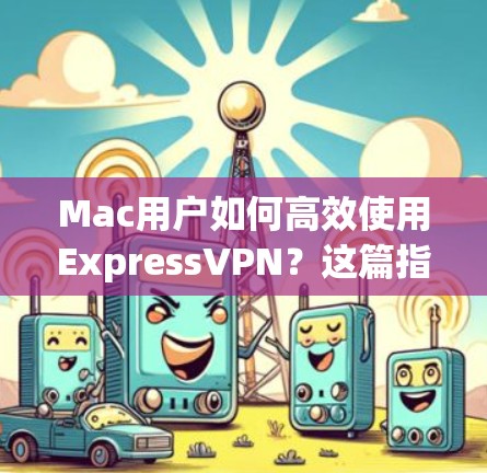 Mac用户如何高效使用ExpressVPN？这篇指南详细解析！
