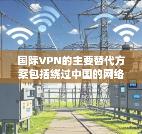 国际VPN的主要替代方案包括绕过中国的网络和VPN服务，使用反反反这样的软件，或者使用国际VPN客户端。以下是一些推荐的国际VPN客户端