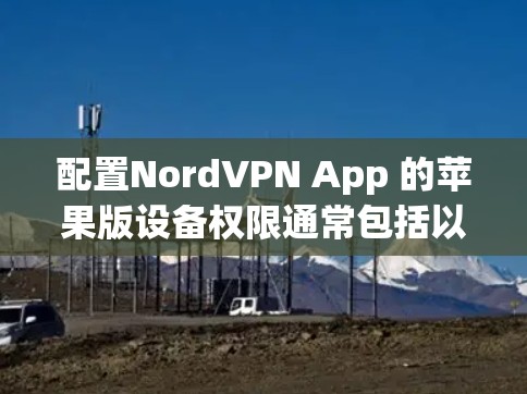 配置NordVPN App 的苹果版设备权限通常包括以下步骤