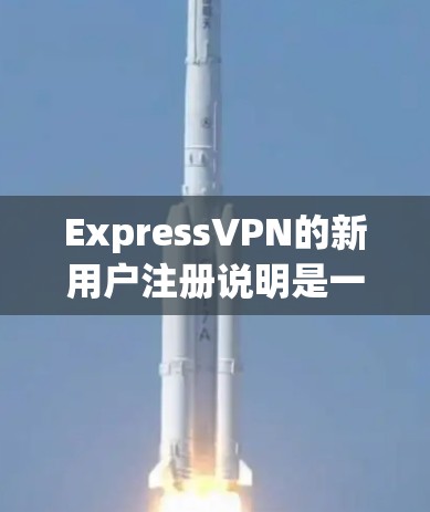 ExpressVPN的新用户注册说明是一个详细的流程，旨在确保用户能够安全地登录并获取VPN服务。以下是对该流程的详细说明