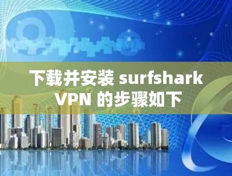 下载并安装 surfshark VPN 的步骤如下