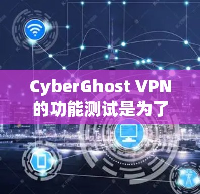 CyberGhost VPN的功能测试是为了确保其在各种操作和环境下的安全性和可靠性。以下是测试的主要方面及其详细步骤