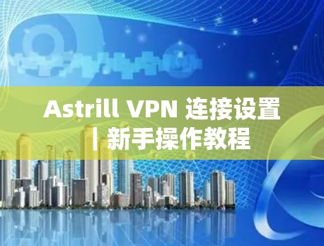Astrill VPN 连接设置｜新手操作教程