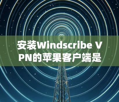 安装Windscribe VPN的苹果客户端是一个系统化的过程，涵盖从下载到配置的多个步骤。以下是一个详细的指南，帮助您顺利完成安装