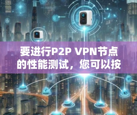 要进行P2P VPN节点的性能测试，您可以按照以下步骤操作