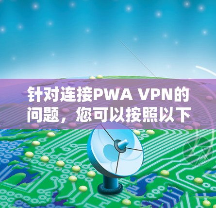 针对连接PWA VPN的问题，您可以按照以下步骤进行故障排除和解决方案