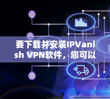 要下载并安装IPVanish VPN软件，您可以按照以下步骤进行
