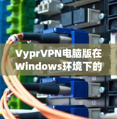 VyprVPN电脑版在Windows环境下的使用指南