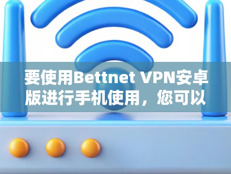 要使用Bettnet VPN安卓版进行手机使用，您可以按照以下步骤操作