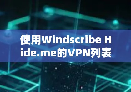 使用Windscribe Hide.me的VPN列表需要遵循以下步骤来确保安全和稳定