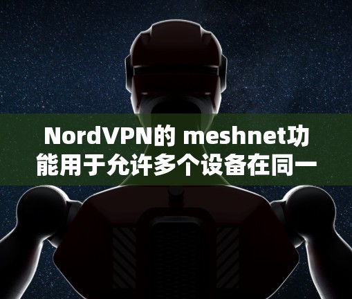 NordVPN的 meshnet功能用于允许多个设备在同一 meshnet网络中共享VPN服务，实现远程连接。以下是使用 meshnet远程连接的详细步骤