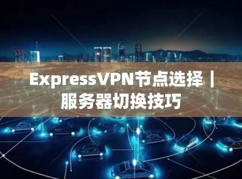 ExpressVPN节点选择｜服务器切换技巧
