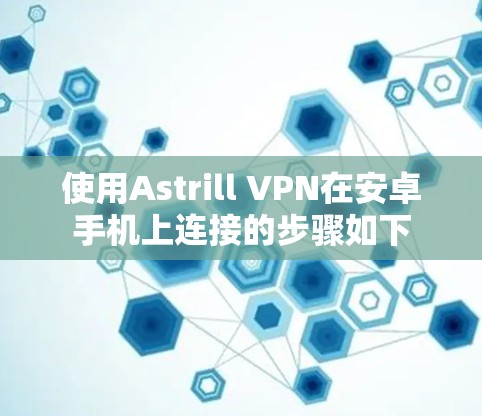 使用Astrill VPN在安卓手机上连接的步骤如下