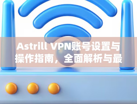 Astrill VPN账号设置与操作指南，全面解析与最佳实践