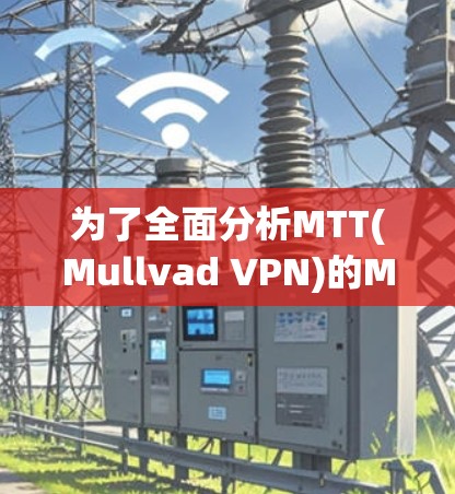 为了全面分析MTT(Mullvad VPN)的Mullvad VPN节点服务器情况，以下是一个结构化的总结和分析