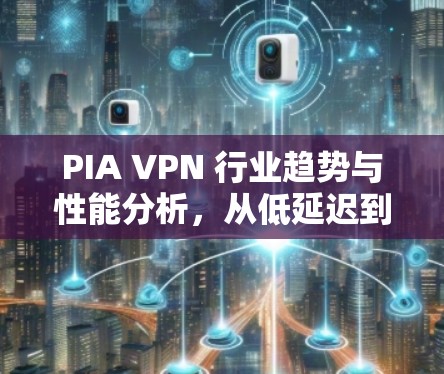 PIA VPN 行业趋势与性能分析，从低延迟到高扩展性