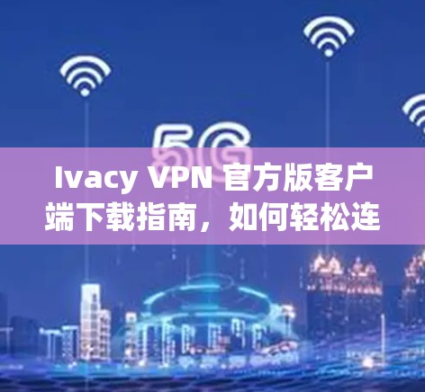 Ivacy VPN 官方版客户端下载指南，如何轻松连接世界互联网