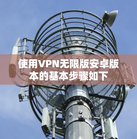 使用VPN无限版安卓版本的基本步骤如下