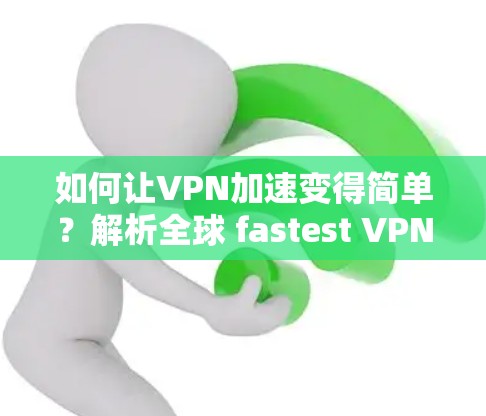 如何让VPN加速变得简单？解析全球 fastest VPN 加速器的使用指南