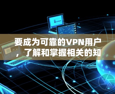 要成为可靠的VPN用户，了解和掌握相关的知识和技能至关重要。以下是关于VPN评测的详细步骤指南，帮助您全面了解和评估不同地区的VPN节点