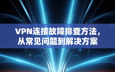 VPN连接故障排查方法，从常见问题到解决方案
