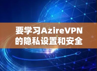 要学习AzireVPN的隐私设置和安全连接教程，可以按照以下步骤进行