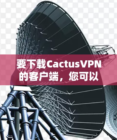 要下载CactusVPN的客户端，您可以按照以下步骤进行