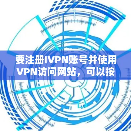 要注册IVPN账号并使用VPN访问网站，可以按照以下步骤进行