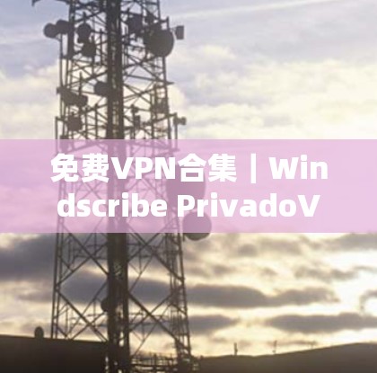 免费VPN合集｜Windscribe PrivadoVPN体验