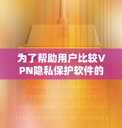 为了帮助用户比较VPN隐私保护软件的安全功能，以下是对各个关键功能的详细分析和总结