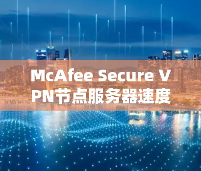 McAfee Secure VPN节点服务器速度测试，技术细节与实际应用