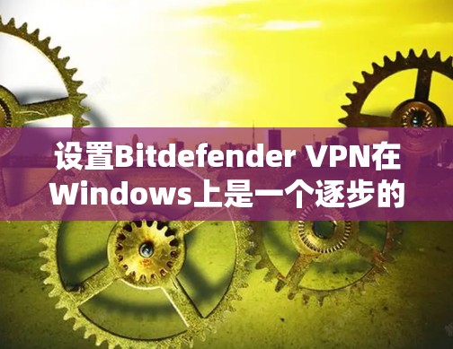设置Bitdefender VPN在Windows上是一个逐步的过程，以下是一个详细且组织的指南，帮助您完成设置