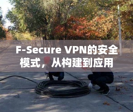 F-Secure VPN的安全模式，从构建到应用的全面解决方案