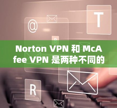 Norton VPN 和 McAfee VPN 是两种不同的VPN服务，各有其独特的优势和特点。以下是对两者安全性能的比较