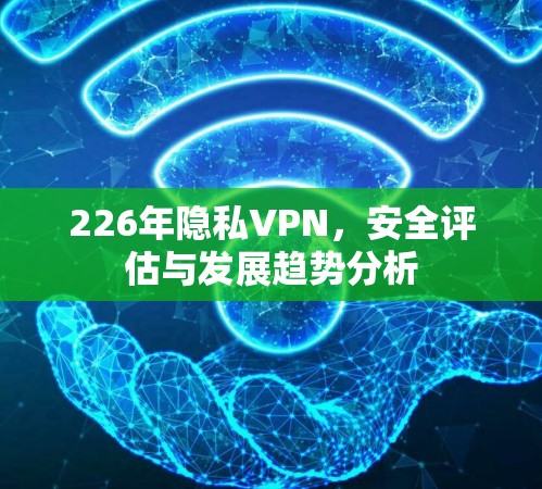 226年隐私VPN，安全评估与发展趋势分析
