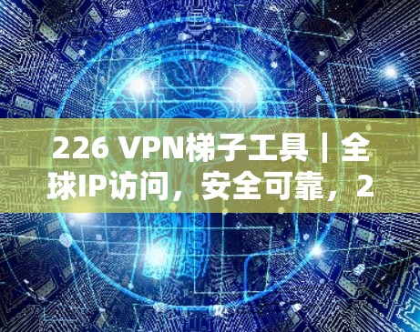 226 VPN梯子工具｜全球IP访问，安全可靠，24/7支持，轻松连接全球！