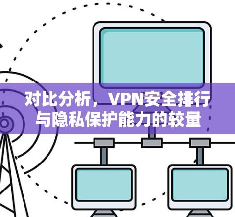 对比分析，VPN安全排行与隐私保护能力的较量