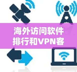 海外访问软件排行和VPN客户端评测是一个相对复杂的主题，具体排名和评测结果会因平台、开发者、地区和用户需求而有所不同。以下是一些常见的VPN应用及其特点，供您参考