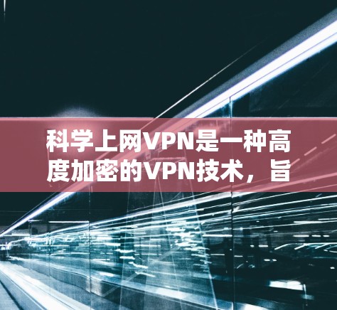 科学上网VPN是一种高度加密的VPN技术，旨在保护用户的数据和隐私。以下是详细的使用说明和相关信息