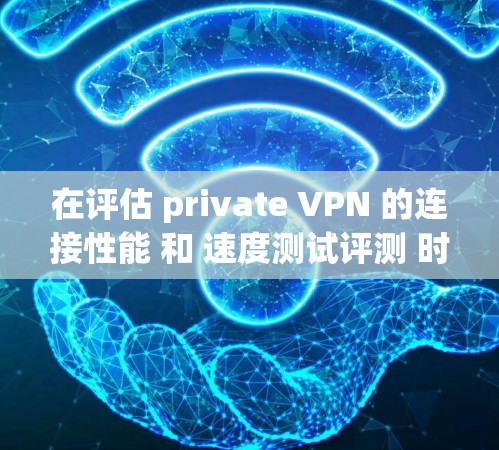 在评估 private VPN 的连接性能 和 速度测试评测 时，可以从以下几个方面进行分析