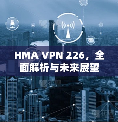 HMA VPN 226，全面解析与未来展望