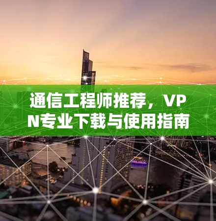 通信工程师推荐，VPN专业下载与使用指南