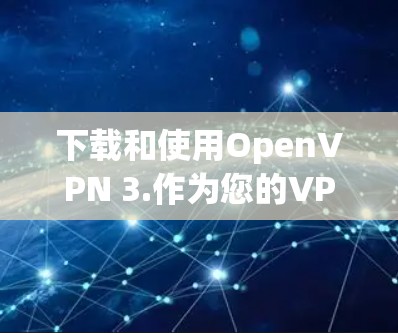 下载和使用OpenVPN 3.作为您的VPN软件，以下是详细的步骤和建议