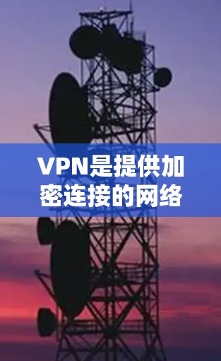 VPN是提供加密连接的网络服务，帮助用户在线访问其他国家的网页、服务或资源。以下是几个常见的VPN网站类型及其官网入口和下载链接