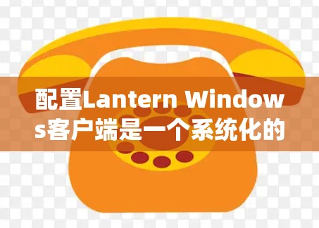 配置Lantern Windows客户端是一个系统化的桌面管理应用，帮助用户更好地管理桌面环境。以下是详细的配置步骤