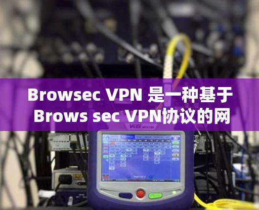 Browsec VPN 是一种基于 Brows sec VPN协议的网络节点，用于远程办公、数据传输等场景。以下是一些关于 Browsec VPN 节点选择和线路测试的详细步骤和建议